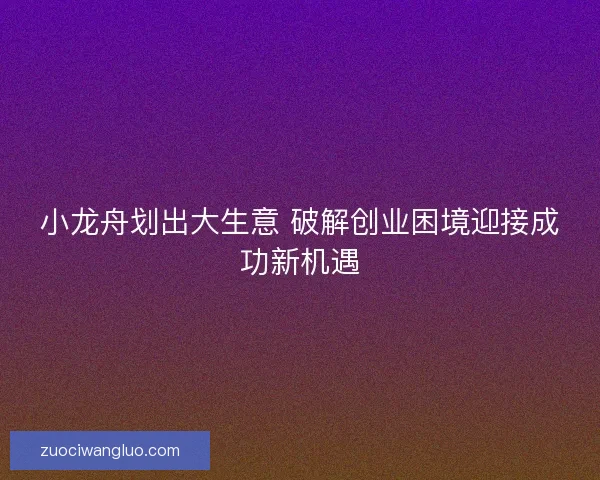 小龙舟划出大生意 破解创业困境迎接成功新机遇 小龙舟划出大生意 破解创业困境迎接成功新机遇