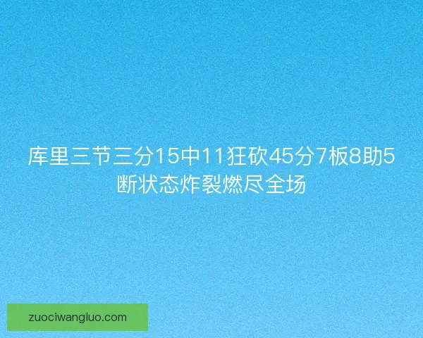 库里三节三分15中11狂砍45分7板8助5断状态炸裂燃尽全场
