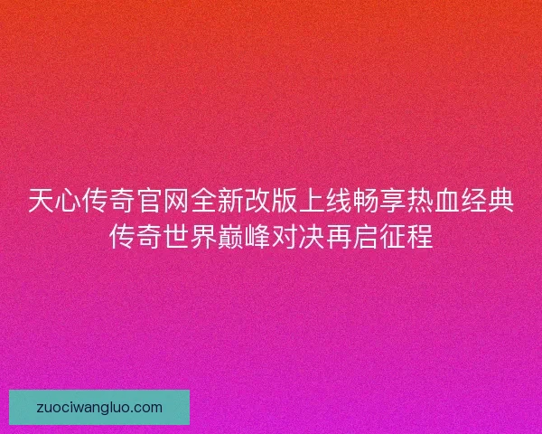 天心传奇官网全新改版上线畅享热血经典传奇世界巅峰对决再启征程 天心传奇官网全新改版上线畅享热血经典传奇世界巅峰对决再启征程