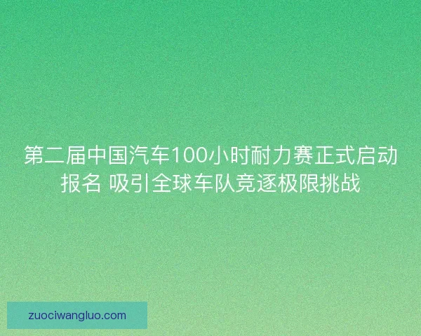第二届中国汽车100小时耐力赛正式启动报名 吸引全球车队竞逐极限挑战 第二届中国汽车100小时耐力赛正式启动报名 吸引全球车队竞逐极限挑战