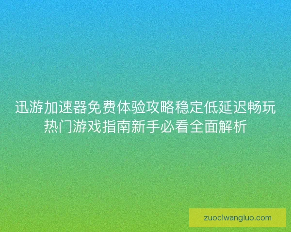 迅游加速器免费体验攻略稳定低延迟畅玩热门游戏指南新手必看全面解析 迅游加速器免费体验攻略稳定低延迟畅玩热门游戏指南新手必看全面解析