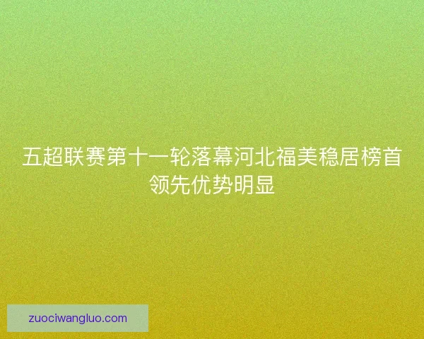 五超联赛第十一轮落幕河北福美稳居榜首领先优势明显 五超联赛第十一轮落幕河北福美稳居榜首领先优势明显