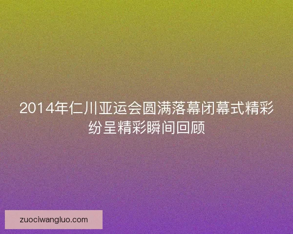 2014年仁川亚运会圆满落幕闭幕式精彩纷呈精彩瞬间回顾 2014年仁川亚运会圆满落幕闭幕式精彩纷呈精彩瞬间回顾